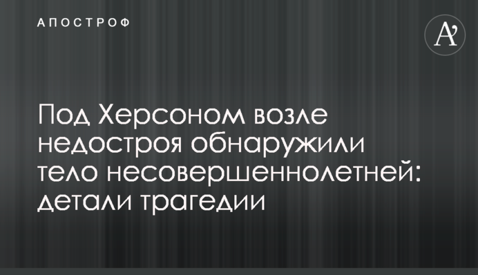 Під Херсоном біля недобудови виявили тіло неповнолітньої: деталі трагедії