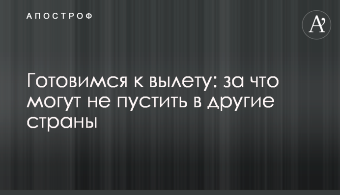 Готуємося до вильоту: за що можуть не пустити в інші країни