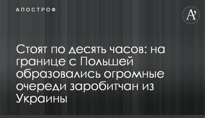 Стоят по десять часов: на границе с Польшей образовались огромные очереди заробитчан из Украины
