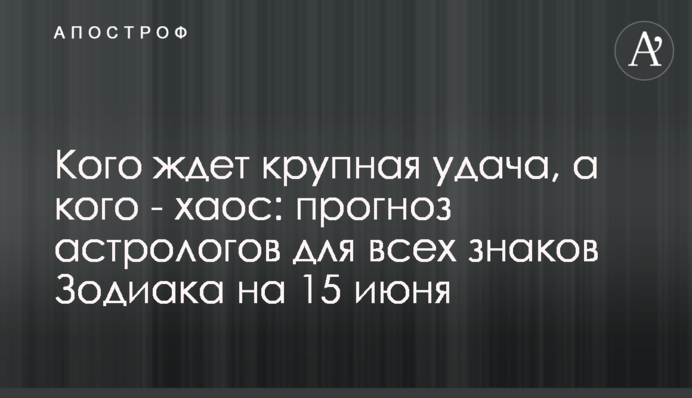 На кого чекає велика удача, а на кого - хаос: прогноз астрологів для всіх знаків Зодіаку на 15 червня