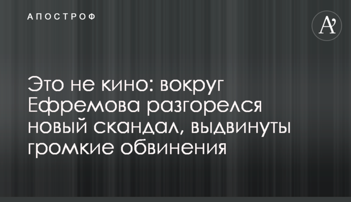 Это не кино: вокруг Ефремова разгорелся новый скандал, выдвинуты громкие обвинения