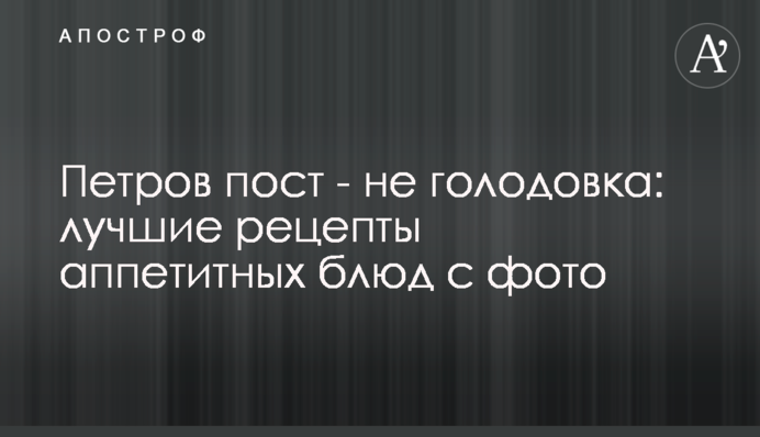 Петрів піст - не голодування: кращі рецепти апетитних страв з фото