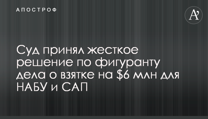 Суд прийняв жорстке рішення по фігуранту справи про хабаря на $6 млн для НАБУ і САП