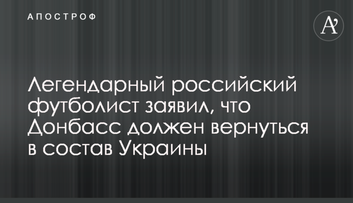 Легендарний російський футболіст заявив, що Донбас має повернутися до складу України