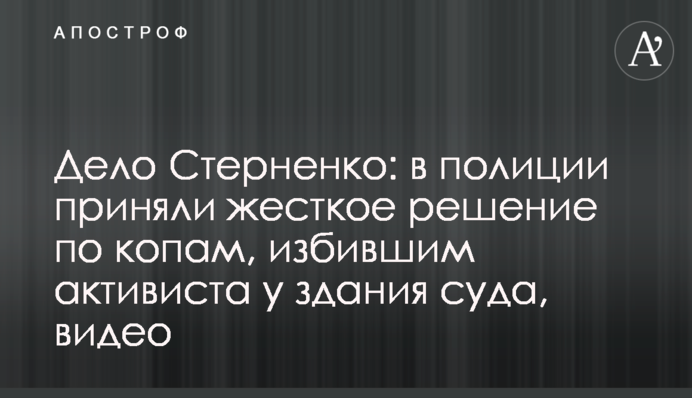 Справа Стерненка: в поліції прийняли жорстке рішення по копам, які побили активіста біля будівлі суду, відео