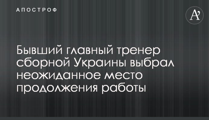 Колишній головний тренер збірної України вибрав несподіване місце продовження роботи