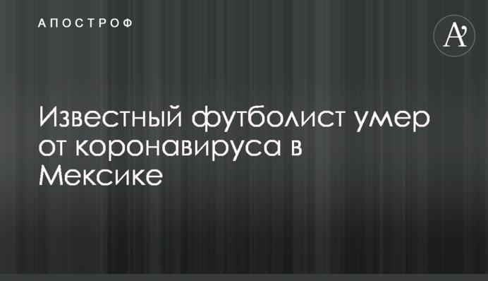 Відомий футболіст помер від коронавирусу в Мексиці
