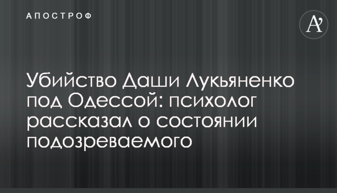 Вбивство Даші Лук'яненко під Одесою: психолог розповів про стан підозрюваного