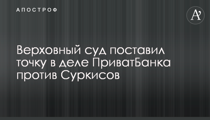 Верховный суд поставил точку в деле ПриватБанка против Суркисов