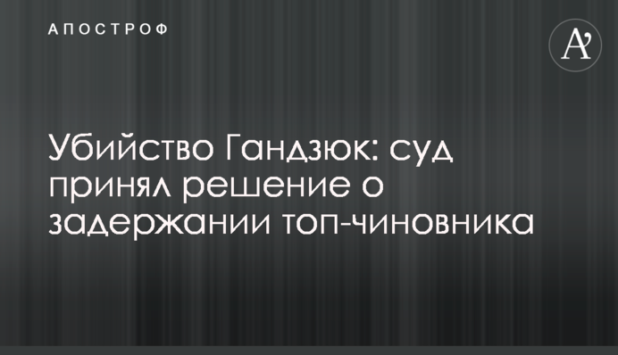 Вбивство Гандзюк: суд ухвалив рішення про затримання топ-чиновника