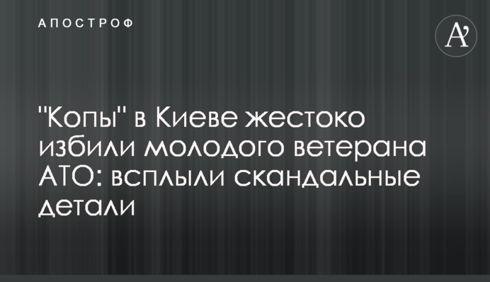 "Копи" в Києві жорстоко побили молодого ветерана АТО: спливли скандальні деталі