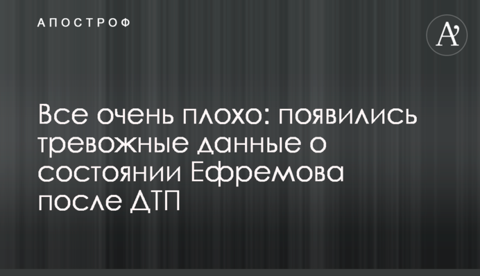 Все очень плохо: появились тревожные данные о состоянии  Ефремова после ДТП