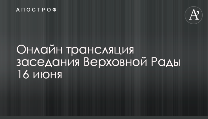 Онлайн трансляция заседания Верховной Рады 16 июня