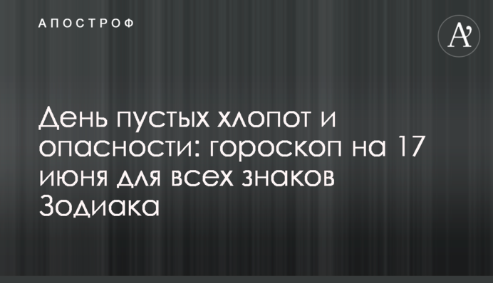 День порожніх клопотів і небезпеки: гороскоп на 17 червня для всіх знаків Зодіаку