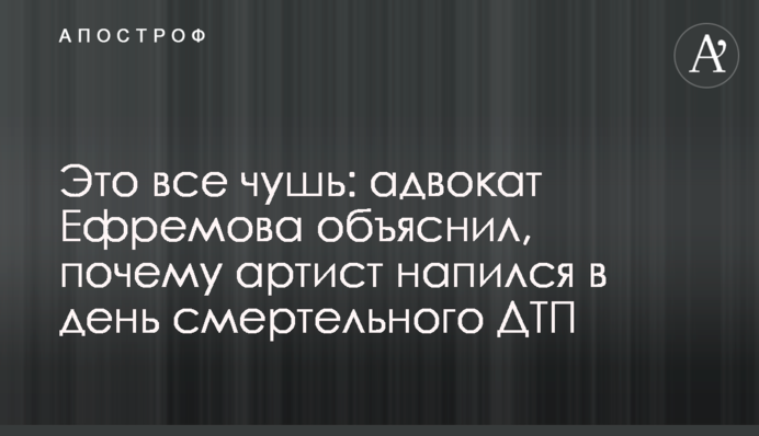 Это все чушь: адвокат Ефремова объяснил, почему артист напился в день смертельного ДТП