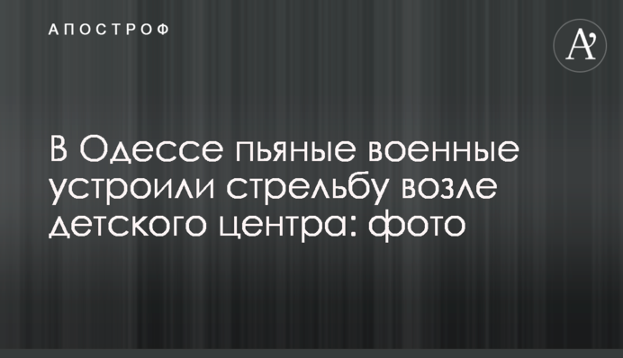 В Одесі п'яні військові влаштували стрілянину біля дитячого центру: фото