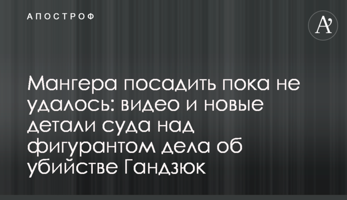 Мангера посадити поки не вдалося: відео та нові деталі суду над фігурантом справи про вбивство Гандзюк