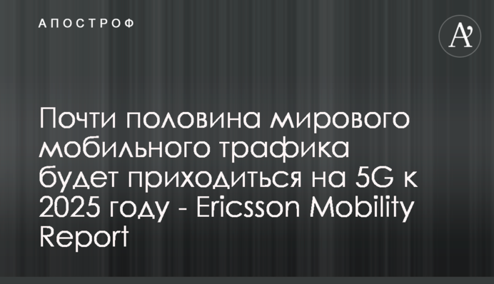 Майже половина світового мобільного трафіку припадатиме на 5G до 2025 року - Ericsson Mobility Report