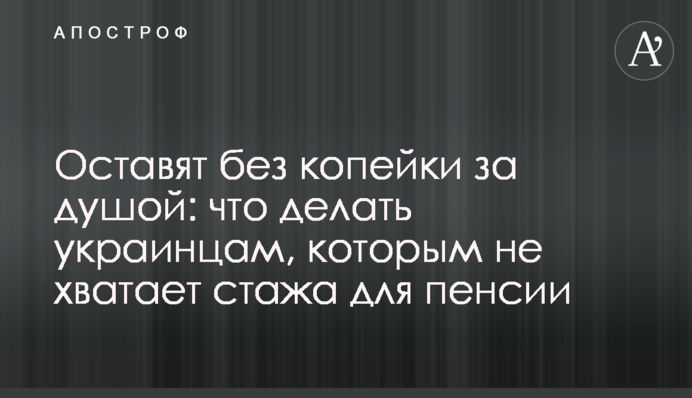 Оставят без копейки за душой: что делать украинцам, которым не хватает стажа для пенсии