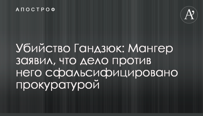 Вбивство Гандзюк: Мангер заявив, що справу проти нього сфальсифіковано прокуратурою