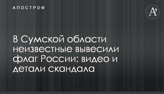 У Сумській області невідомі вивісили прапор Росії: відео та деталі скандалу