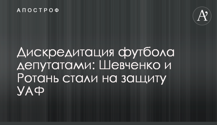 Дискредитація футболу депутатами: Шевченко і Ротань стали на захист УАФ
