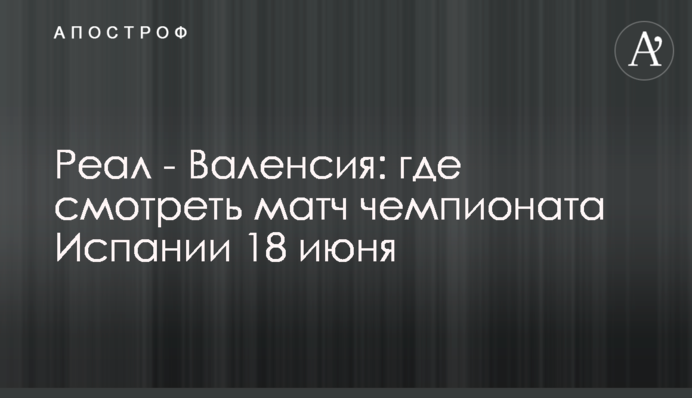 Реал - Валенсія: де дивитися матч чемпіонату Іспанії 18 червня