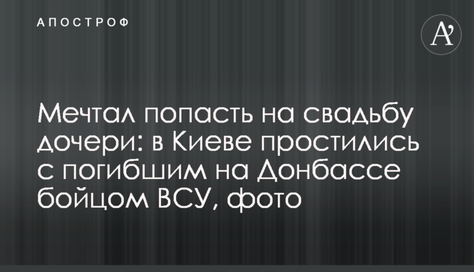 Мечтал попасть на свадьбу дочери: в Киеве простились с погибшим на Донбассе бойцом ВСУ, фото