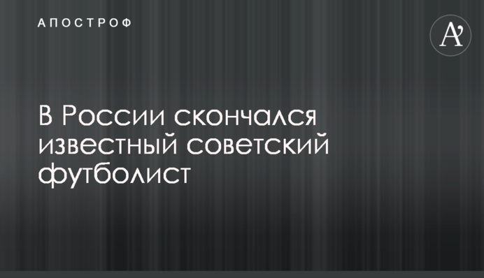 У Росії помер відомий радянський футболіст