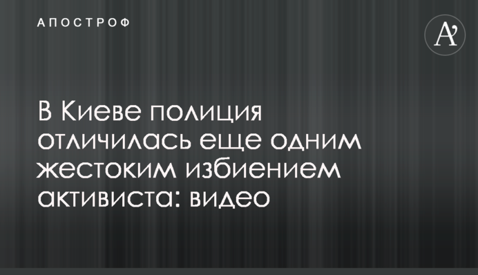 У Києві поліція відзначилася ще одним жорстоким побиттям активіста: відео