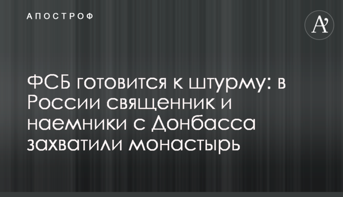 ФСБ готовится к штурму: в России священник и наемники с Донбасса захватили монастырь