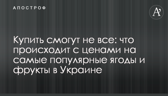 Купить смогут не все: что происходит с ценами на самые популярные ягоды и фрукты в Украине
