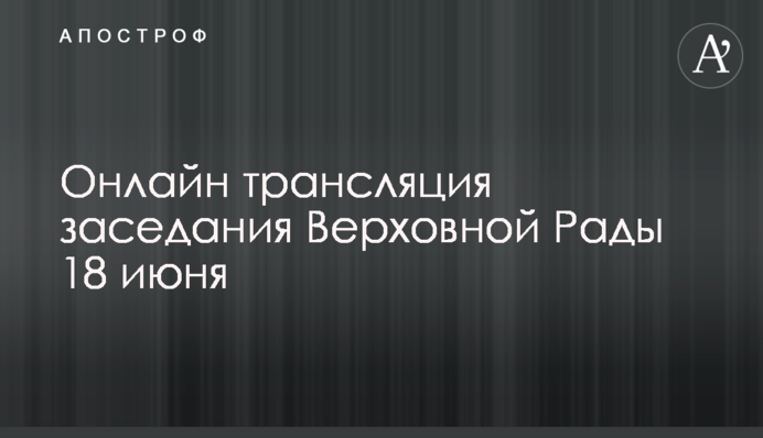 Онлайн трансляция заседания Верховной Рады 18 июня