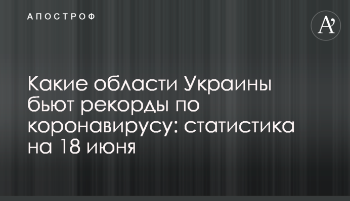 Какие области Украины бьют рекорды по коронавирусу: статистика на 18 июня