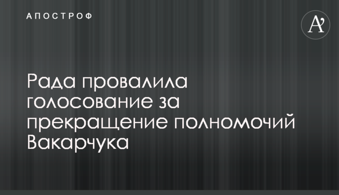 Рада провалила голосование за прекращение полномочий Вакарчука