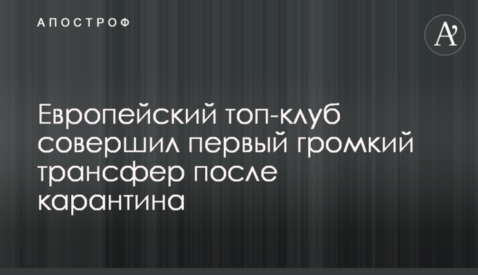 Европейский топ-клуб совершил первый громкий трансфер после карантина