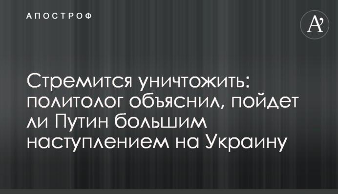 Стремится уничтожить: политолог объяснил, пойдет ли Путин большим наступлением на Украину