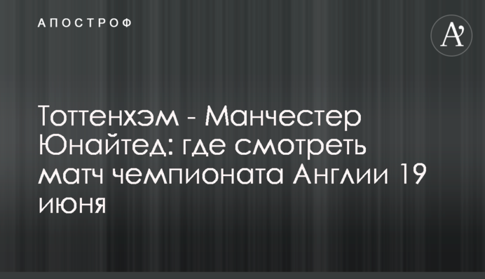 Тоттенхэм - Манчестер Юнайтед:  где смотреть матч чемпионата Англии 19 июня