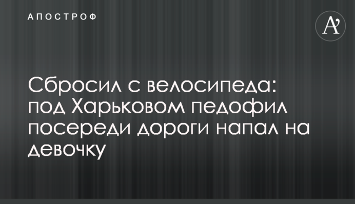 Сбросил с велосипеда: под Харьковом педофил посереди дороги напал на девочку