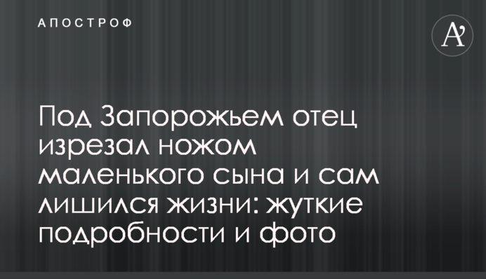 Под Запорожьем отец изрезал ножом маленького сына и сам лишился жизни: жуткие подробности и фото