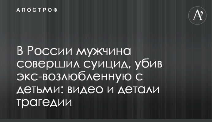 В России мужчина совершил суицид, убив экс-возлюбленную с детьми: видео и детали трагедии