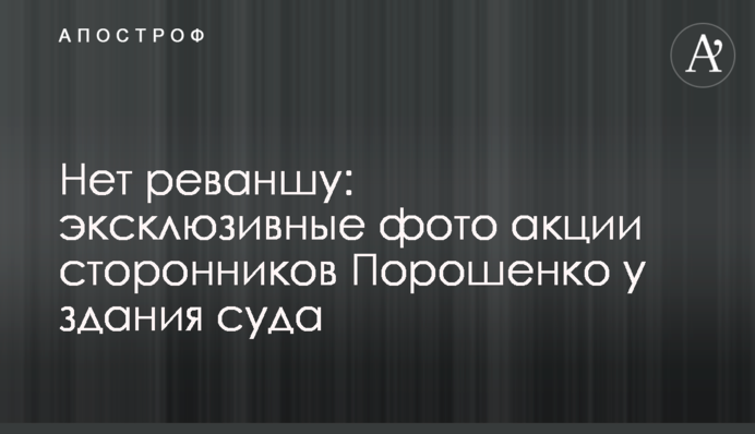 Акция сторонников Порошенко у здания суда: эксклюзивные фото