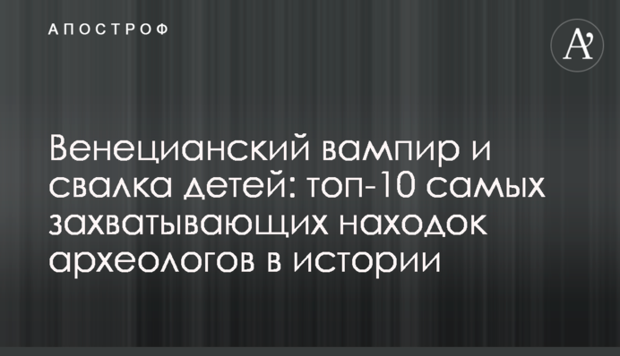 Венецианский вампир и свалка детей: топ-10 самых захватывающих находок археологов в истории