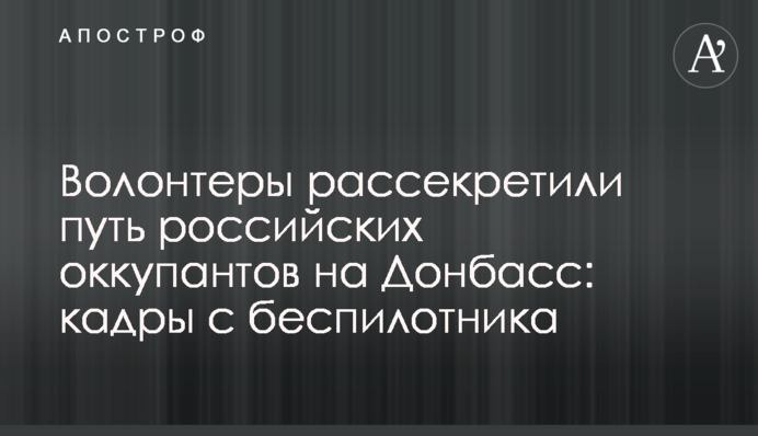 Волонтери розсекретили шлях російських окупантів на Донбас: кадри з безпілотника