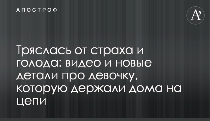 Тряслась от страха и голода: видео и новые детали про девочку, которую держали дома на цепи
