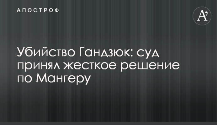 Вбивство Гандзюк: суд прийняв жорстке рішення по Мангеру