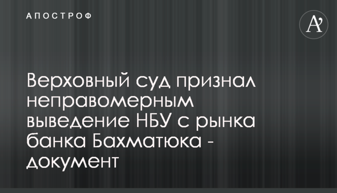 Верховный суд признал неправомерным выведение НБУ с рынка банка Бахматюка - документ