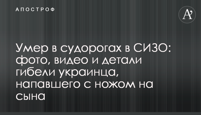 Помер в судомах в СІЗО: фото, відео і деталі загибелі українця, який напав з ножем на сина