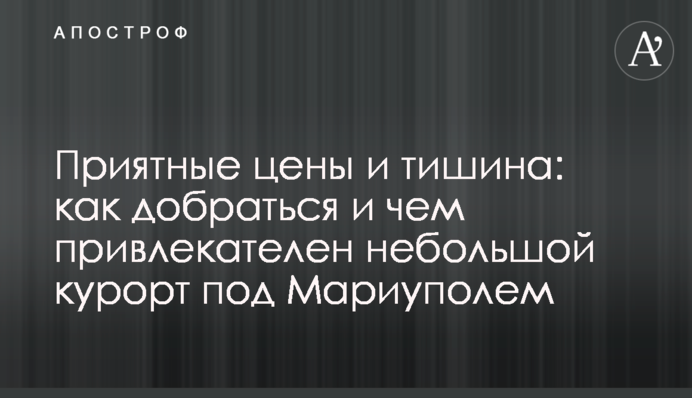 Приємні ціни і тиша: як дістатися і чим привабливий невеликий курорт під Маріуполем