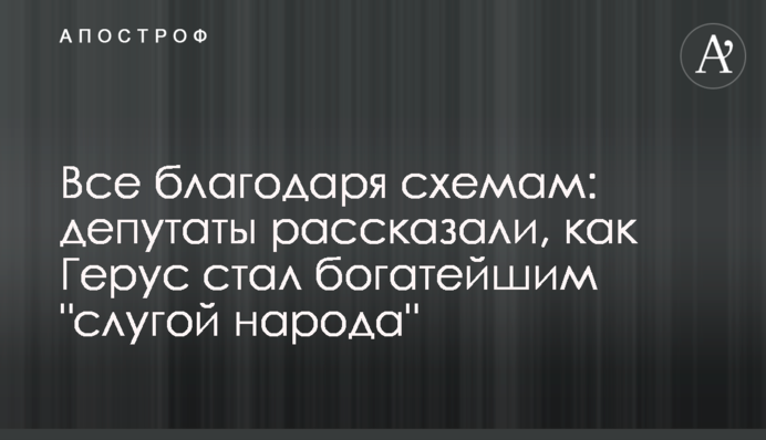 Все завдяки схемам: депутати розповіли, як Герус став найбагатшим 